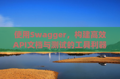 使用Swagger，构建高效API文档与测试的工具利器